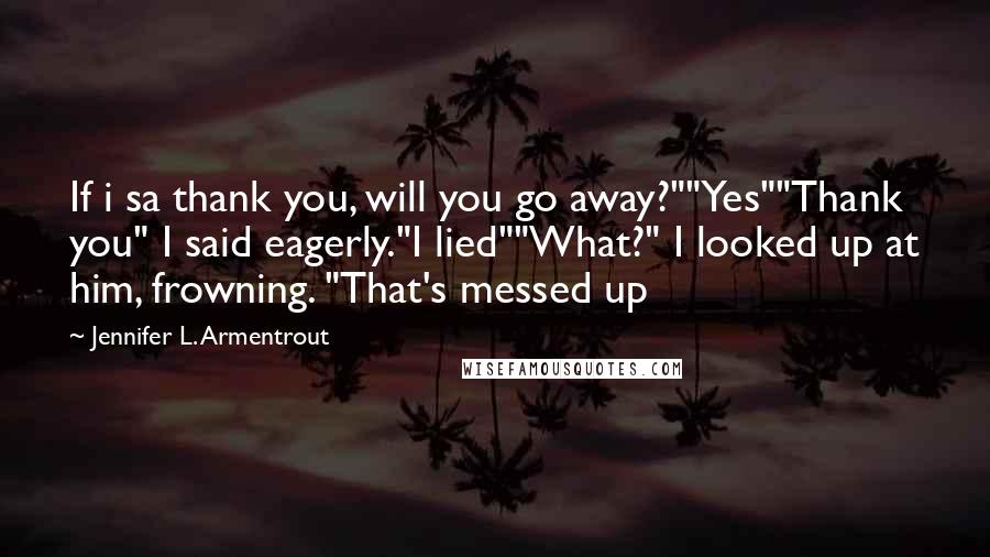 Jennifer L. Armentrout Quotes: If i sa thank you, will you go away?""Yes""Thank you" I said eagerly."I lied""What?" I looked up at him, frowning. "That's messed up