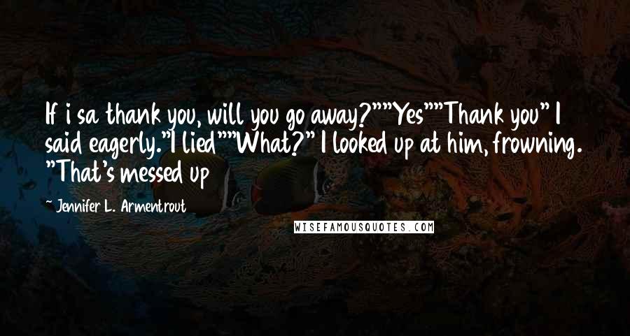 Jennifer L. Armentrout Quotes: If i sa thank you, will you go away?""Yes""Thank you" I said eagerly."I lied""What?" I looked up at him, frowning. "That's messed up