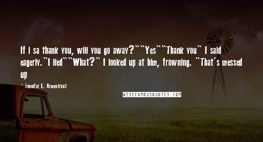 Jennifer L. Armentrout Quotes: If i sa thank you, will you go away?""Yes""Thank you" I said eagerly."I lied""What?" I looked up at him, frowning. "That's messed up