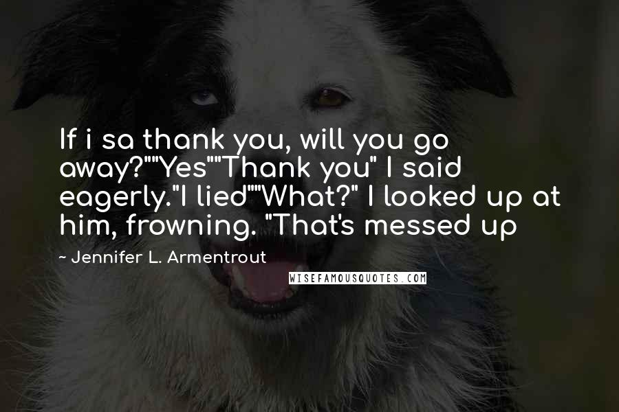 Jennifer L. Armentrout Quotes: If i sa thank you, will you go away?""Yes""Thank you" I said eagerly."I lied""What?" I looked up at him, frowning. "That's messed up