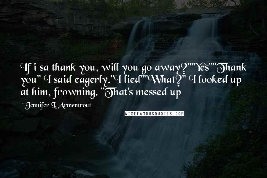 Jennifer L. Armentrout Quotes: If i sa thank you, will you go away?""Yes""Thank you" I said eagerly."I lied""What?" I looked up at him, frowning. "That's messed up