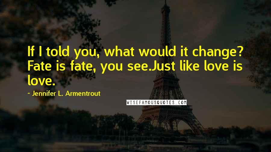 Jennifer L. Armentrout Quotes: If I told you, what would it change? Fate is fate, you see.Just like love is love.