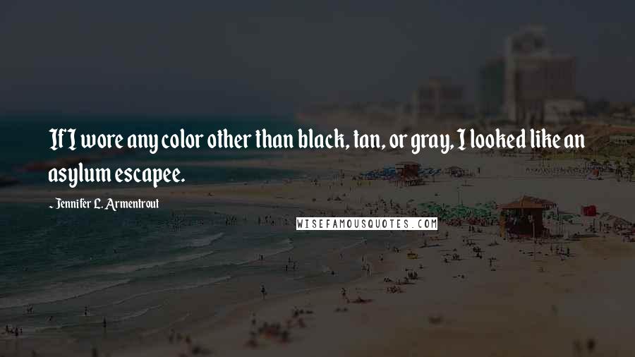 Jennifer L. Armentrout Quotes: If I wore any color other than black, tan, or gray, I looked like an asylum escapee.