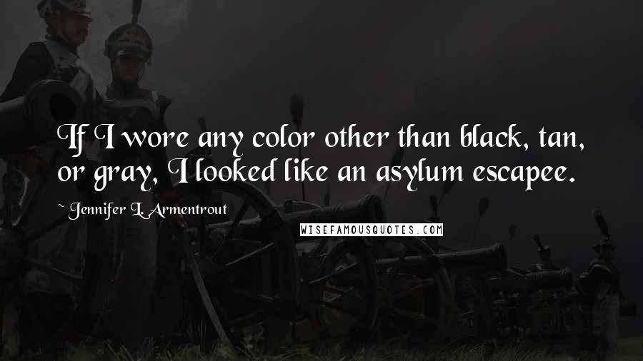 Jennifer L. Armentrout Quotes: If I wore any color other than black, tan, or gray, I looked like an asylum escapee.