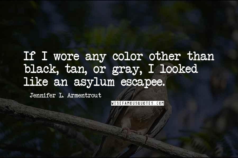 Jennifer L. Armentrout Quotes: If I wore any color other than black, tan, or gray, I looked like an asylum escapee.