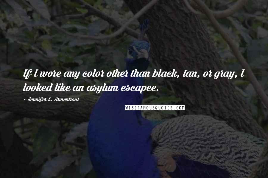 Jennifer L. Armentrout Quotes: If I wore any color other than black, tan, or gray, I looked like an asylum escapee.