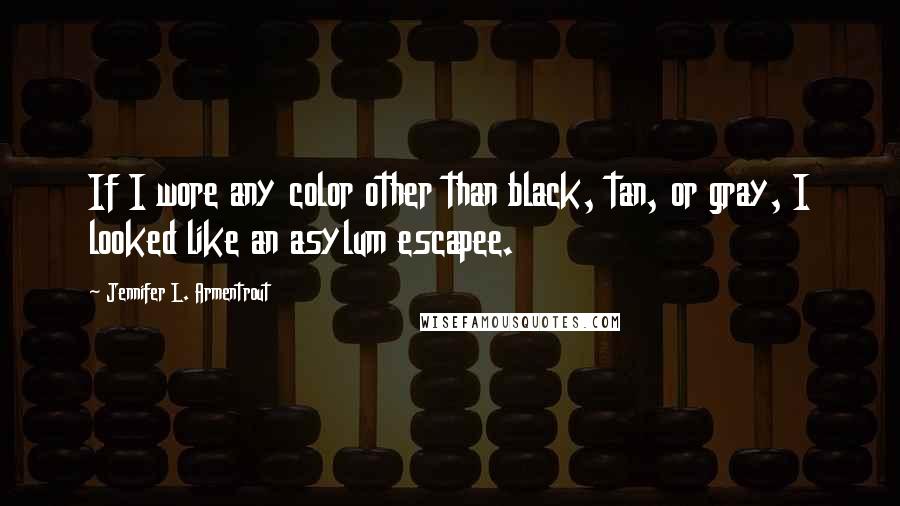 Jennifer L. Armentrout Quotes: If I wore any color other than black, tan, or gray, I looked like an asylum escapee.