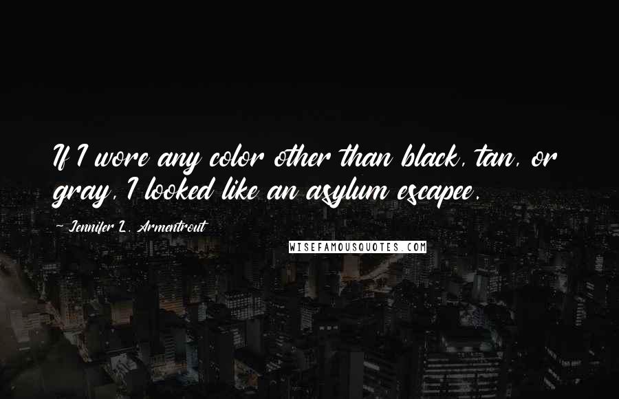 Jennifer L. Armentrout Quotes: If I wore any color other than black, tan, or gray, I looked like an asylum escapee.