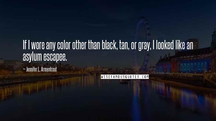 Jennifer L. Armentrout Quotes: If I wore any color other than black, tan, or gray, I looked like an asylum escapee.