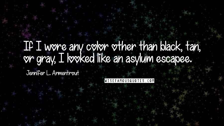 Jennifer L. Armentrout Quotes: If I wore any color other than black, tan, or gray, I looked like an asylum escapee.