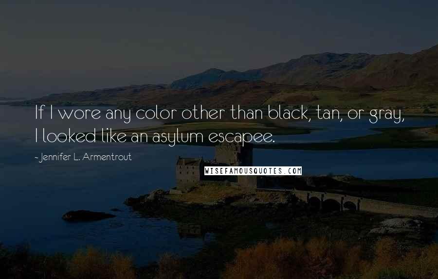 Jennifer L. Armentrout Quotes: If I wore any color other than black, tan, or gray, I looked like an asylum escapee.