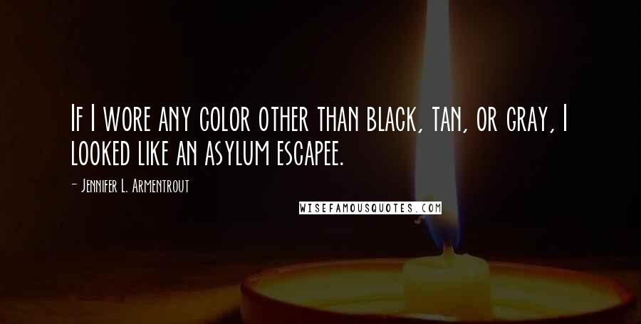 Jennifer L. Armentrout Quotes: If I wore any color other than black, tan, or gray, I looked like an asylum escapee.