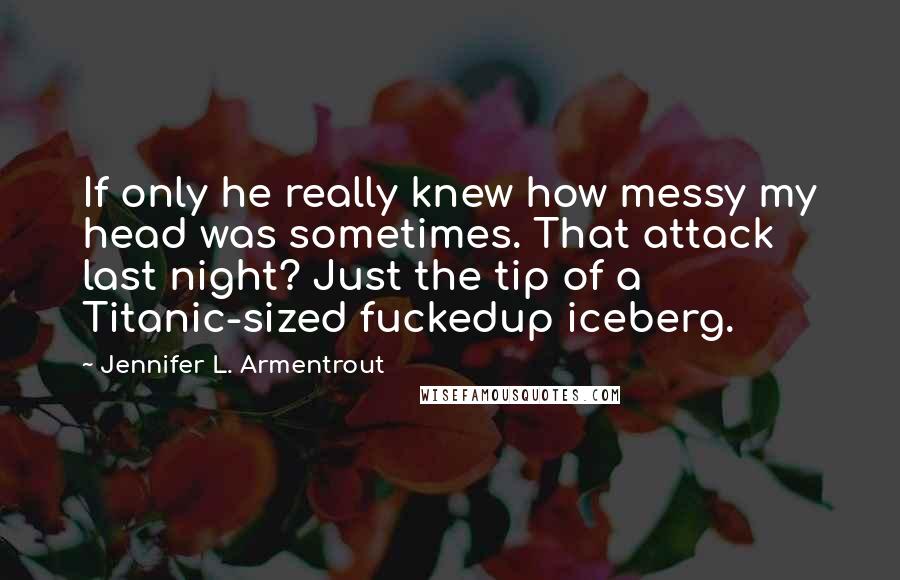 Jennifer L. Armentrout Quotes: If only he really knew how messy my head was sometimes. That attack last night? Just the tip of a Titanic-sized fuckedup iceberg.