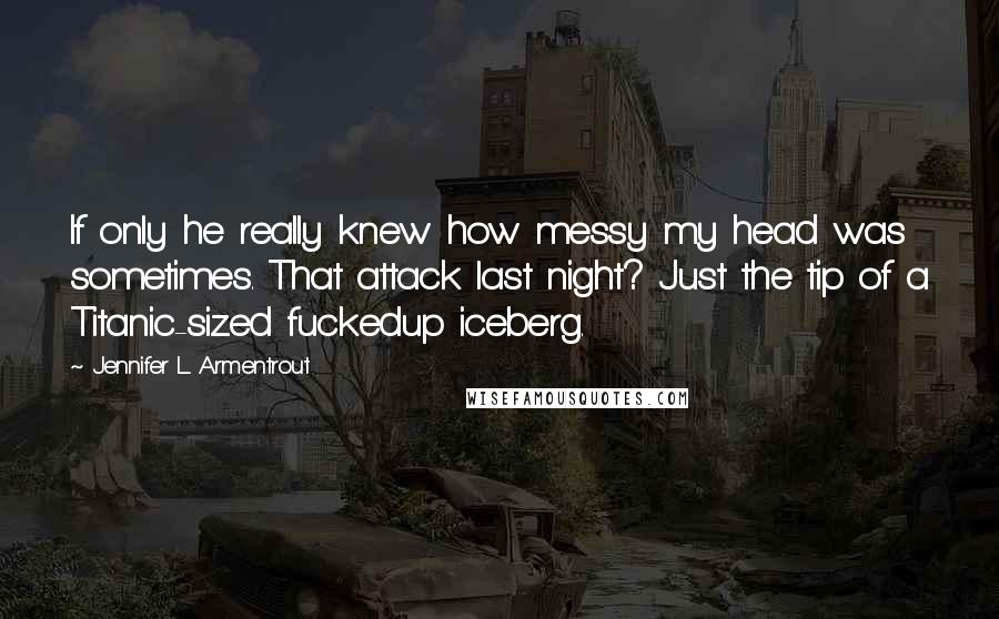 Jennifer L. Armentrout Quotes: If only he really knew how messy my head was sometimes. That attack last night? Just the tip of a Titanic-sized fuckedup iceberg.