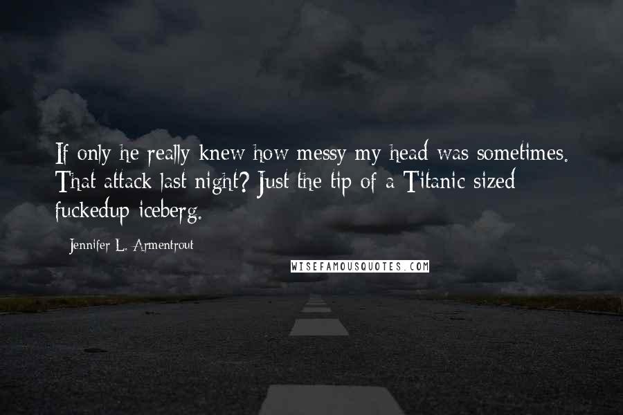 Jennifer L. Armentrout Quotes: If only he really knew how messy my head was sometimes. That attack last night? Just the tip of a Titanic-sized fuckedup iceberg.