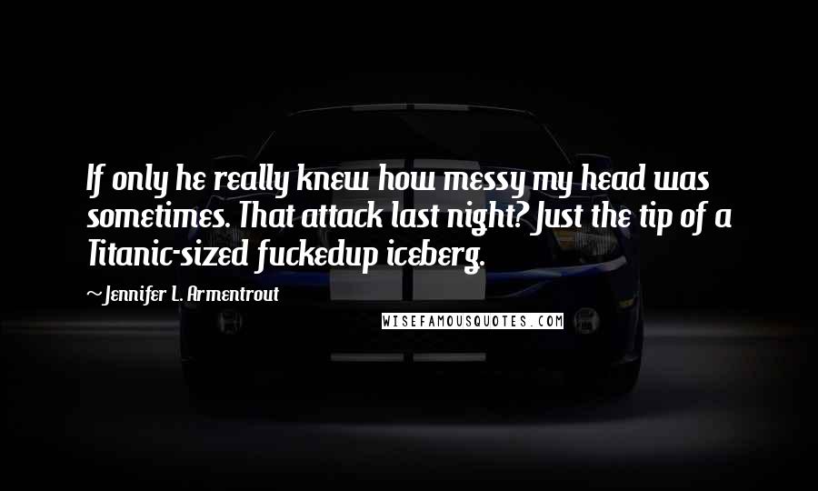 Jennifer L. Armentrout Quotes: If only he really knew how messy my head was sometimes. That attack last night? Just the tip of a Titanic-sized fuckedup iceberg.