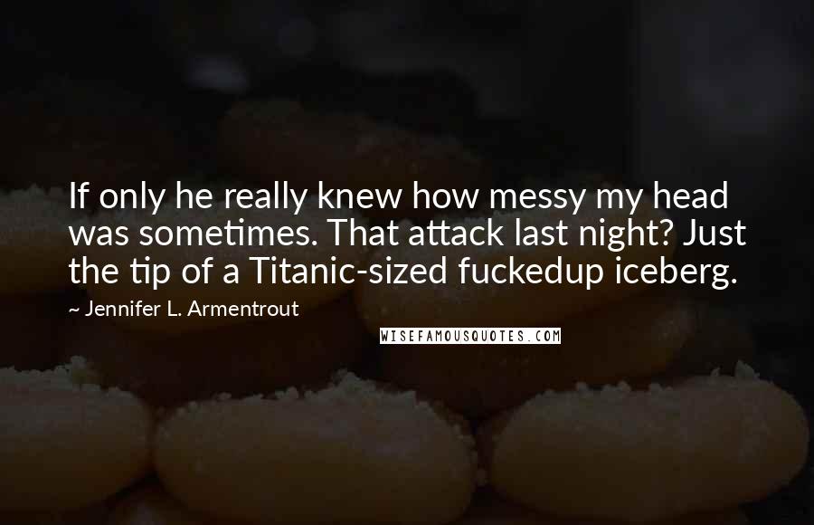 Jennifer L. Armentrout Quotes: If only he really knew how messy my head was sometimes. That attack last night? Just the tip of a Titanic-sized fuckedup iceberg.