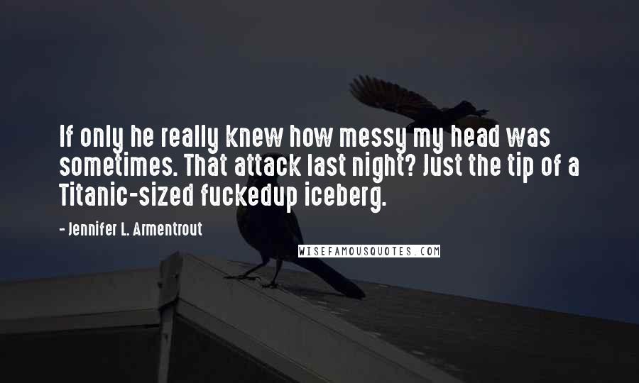 Jennifer L. Armentrout Quotes: If only he really knew how messy my head was sometimes. That attack last night? Just the tip of a Titanic-sized fuckedup iceberg.