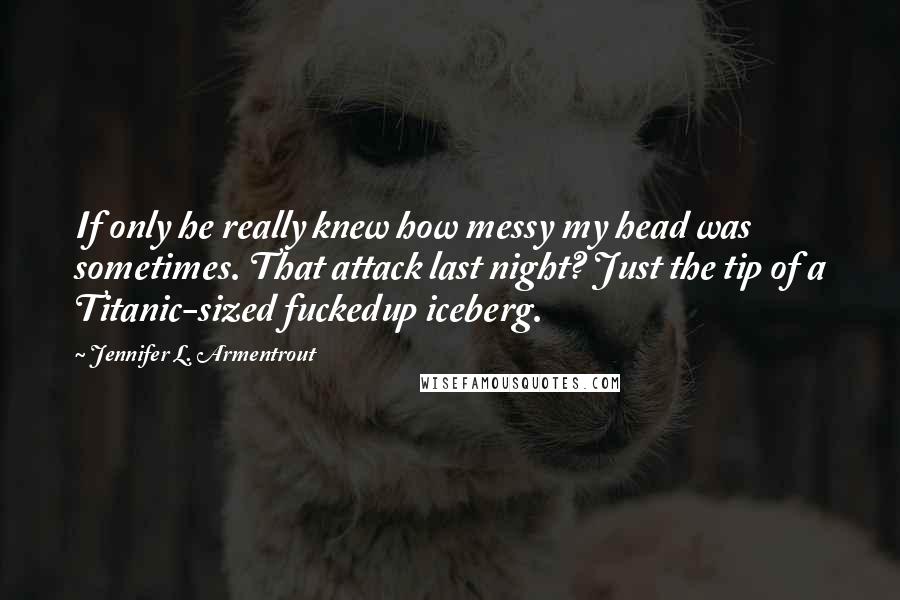 Jennifer L. Armentrout Quotes: If only he really knew how messy my head was sometimes. That attack last night? Just the tip of a Titanic-sized fuckedup iceberg.