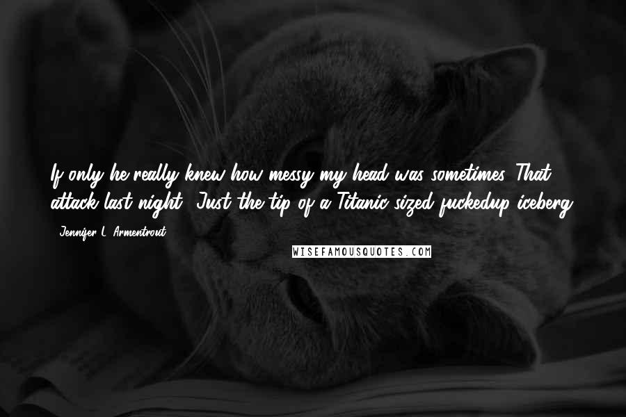 Jennifer L. Armentrout Quotes: If only he really knew how messy my head was sometimes. That attack last night? Just the tip of a Titanic-sized fuckedup iceberg.