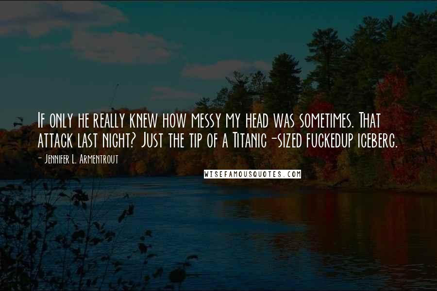 Jennifer L. Armentrout Quotes: If only he really knew how messy my head was sometimes. That attack last night? Just the tip of a Titanic-sized fuckedup iceberg.