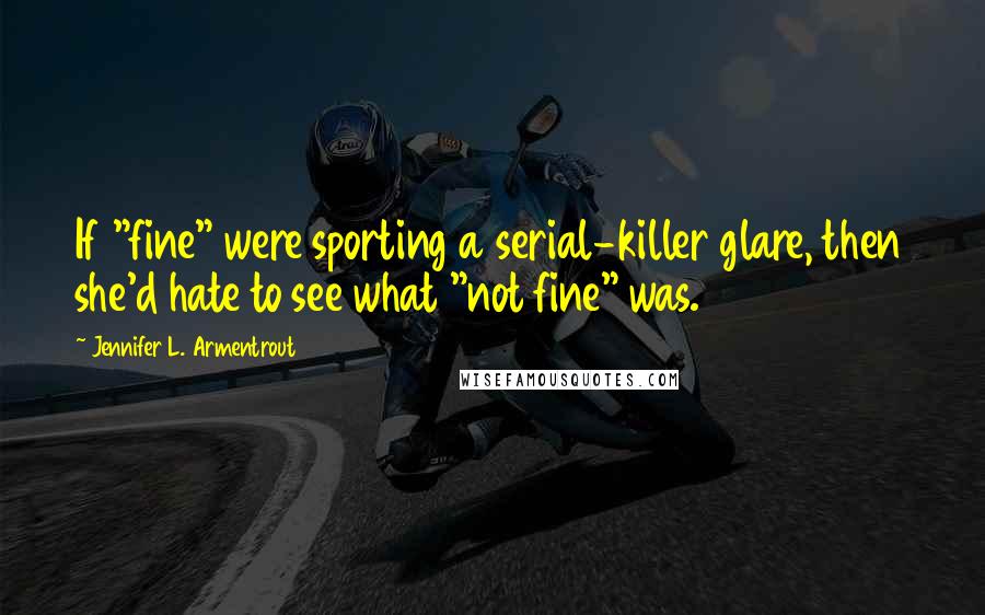 Jennifer L. Armentrout Quotes: If "fine" were sporting a serial-killer glare, then she'd hate to see what "not fine" was.