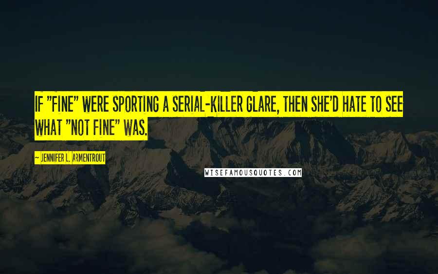 Jennifer L. Armentrout Quotes: If "fine" were sporting a serial-killer glare, then she'd hate to see what "not fine" was.