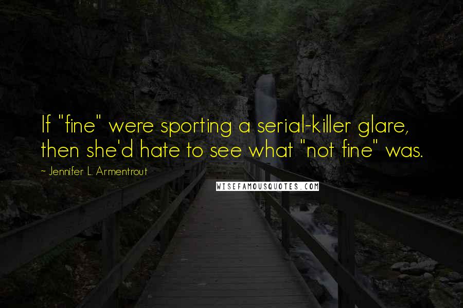 Jennifer L. Armentrout Quotes: If "fine" were sporting a serial-killer glare, then she'd hate to see what "not fine" was.