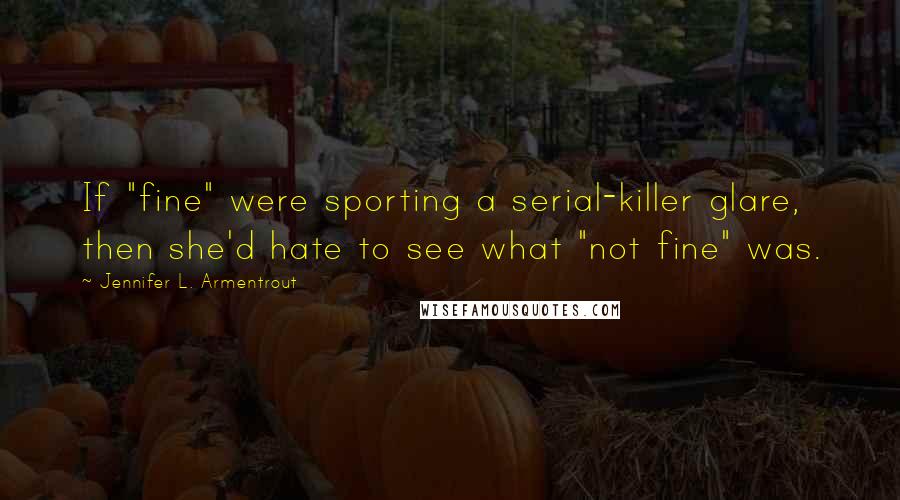 Jennifer L. Armentrout Quotes: If "fine" were sporting a serial-killer glare, then she'd hate to see what "not fine" was.