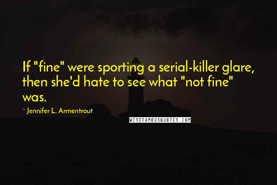 Jennifer L. Armentrout Quotes: If "fine" were sporting a serial-killer glare, then she'd hate to see what "not fine" was.