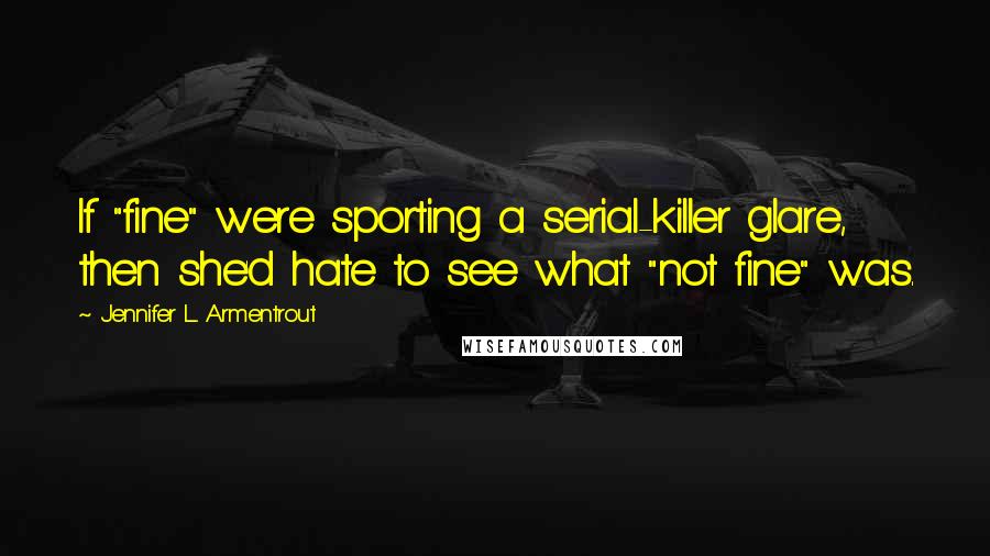 Jennifer L. Armentrout Quotes: If "fine" were sporting a serial-killer glare, then she'd hate to see what "not fine" was.