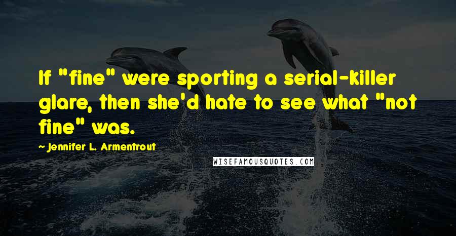 Jennifer L. Armentrout Quotes: If "fine" were sporting a serial-killer glare, then she'd hate to see what "not fine" was.