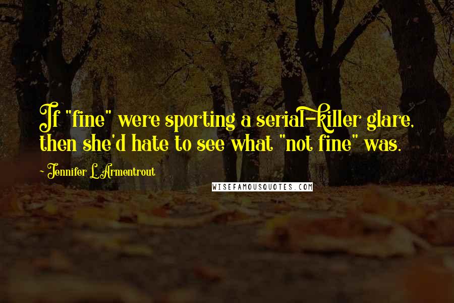 Jennifer L. Armentrout Quotes: If "fine" were sporting a serial-killer glare, then she'd hate to see what "not fine" was.