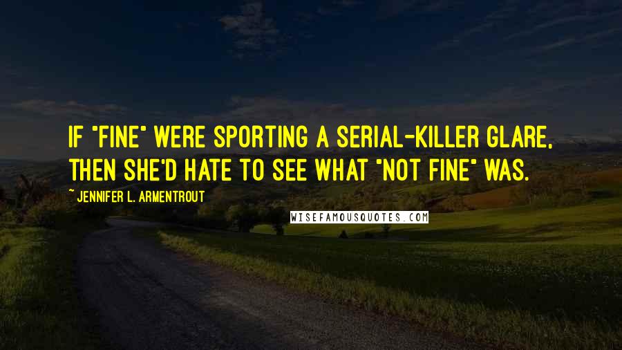 Jennifer L. Armentrout Quotes: If "fine" were sporting a serial-killer glare, then she'd hate to see what "not fine" was.