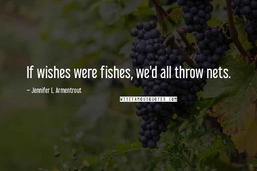 Jennifer L. Armentrout Quotes: If wishes were fishes, we'd all throw nets.