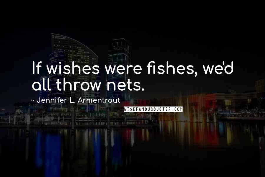 Jennifer L. Armentrout Quotes: If wishes were fishes, we'd all throw nets.