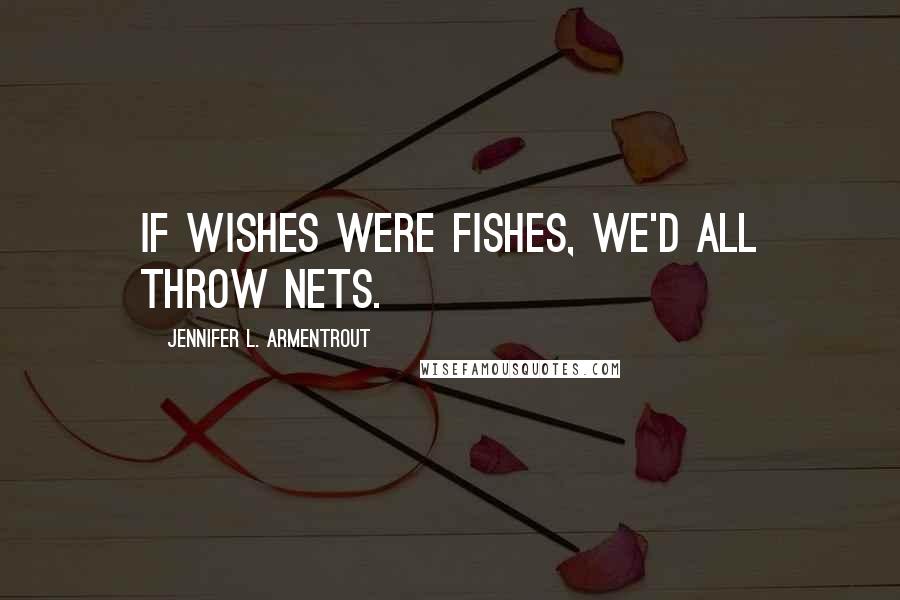 Jennifer L. Armentrout Quotes: If wishes were fishes, we'd all throw nets.