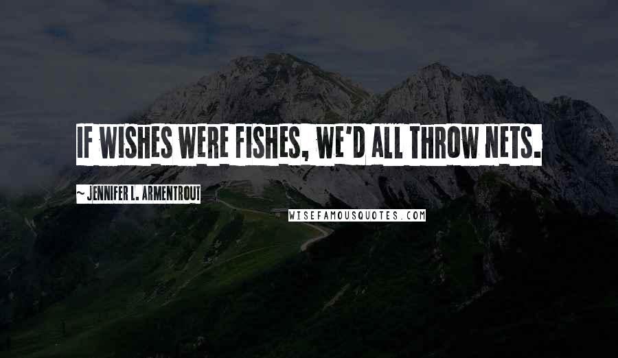 Jennifer L. Armentrout Quotes: If wishes were fishes, we'd all throw nets.