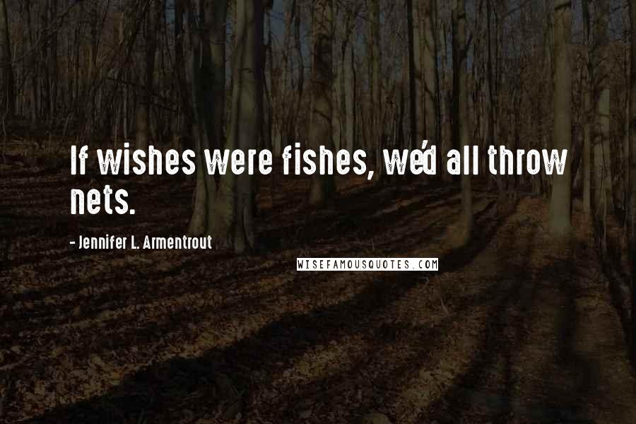 Jennifer L. Armentrout Quotes: If wishes were fishes, we'd all throw nets.