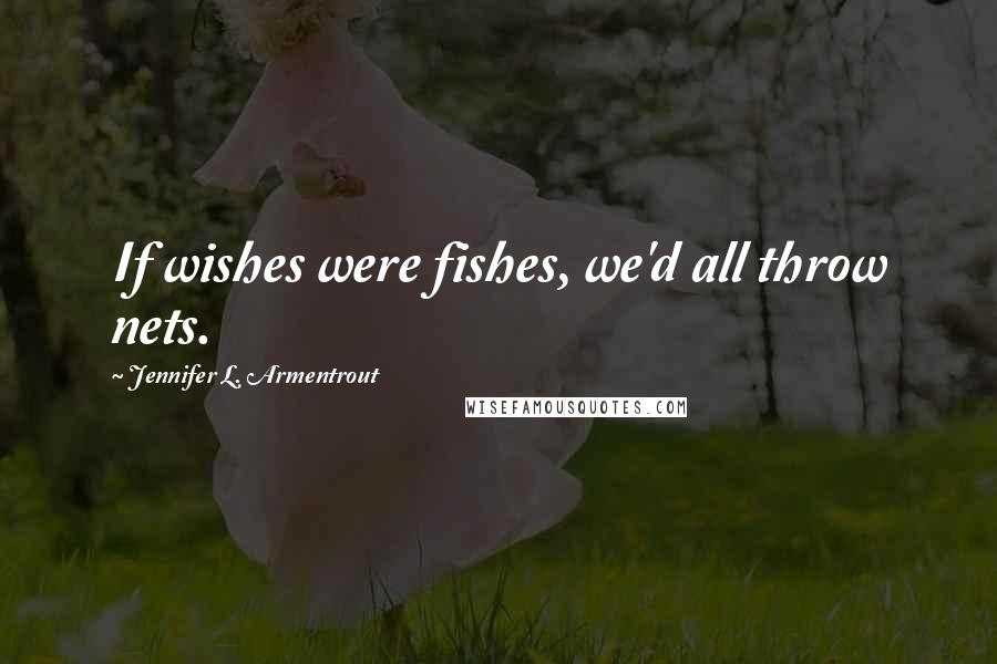 Jennifer L. Armentrout Quotes: If wishes were fishes, we'd all throw nets.