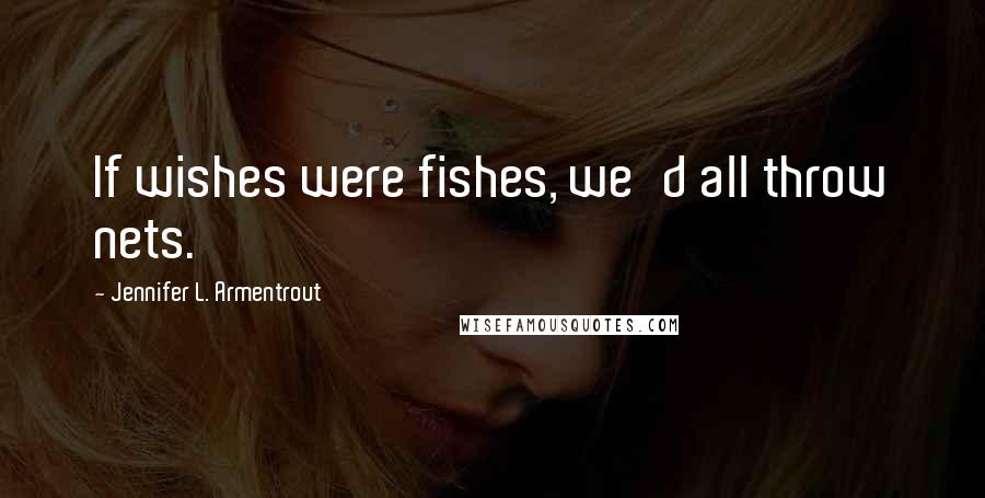 Jennifer L. Armentrout Quotes: If wishes were fishes, we'd all throw nets.