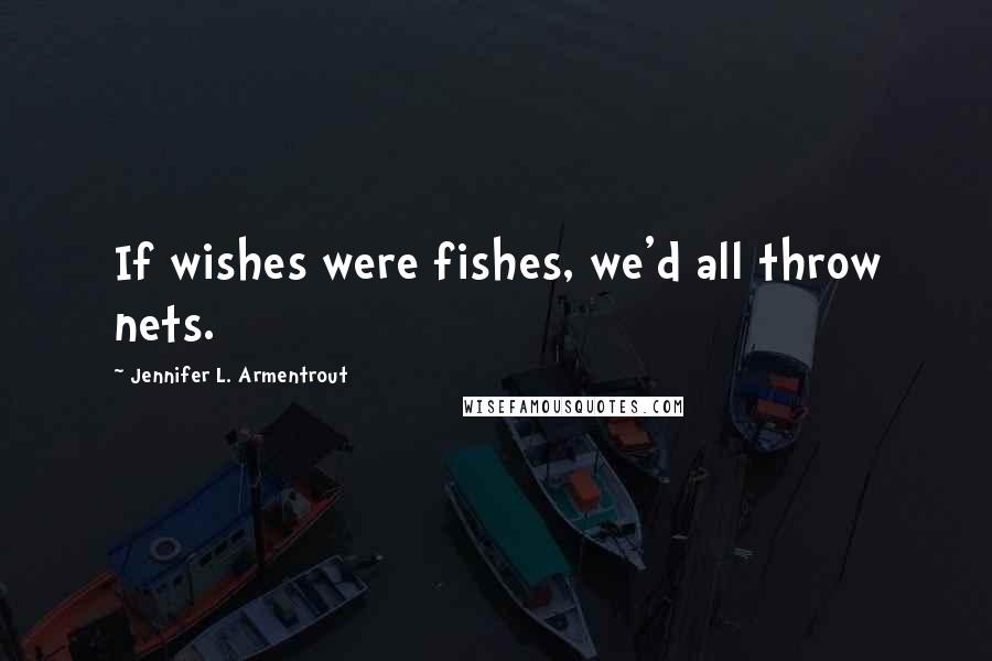 Jennifer L. Armentrout Quotes: If wishes were fishes, we'd all throw nets.