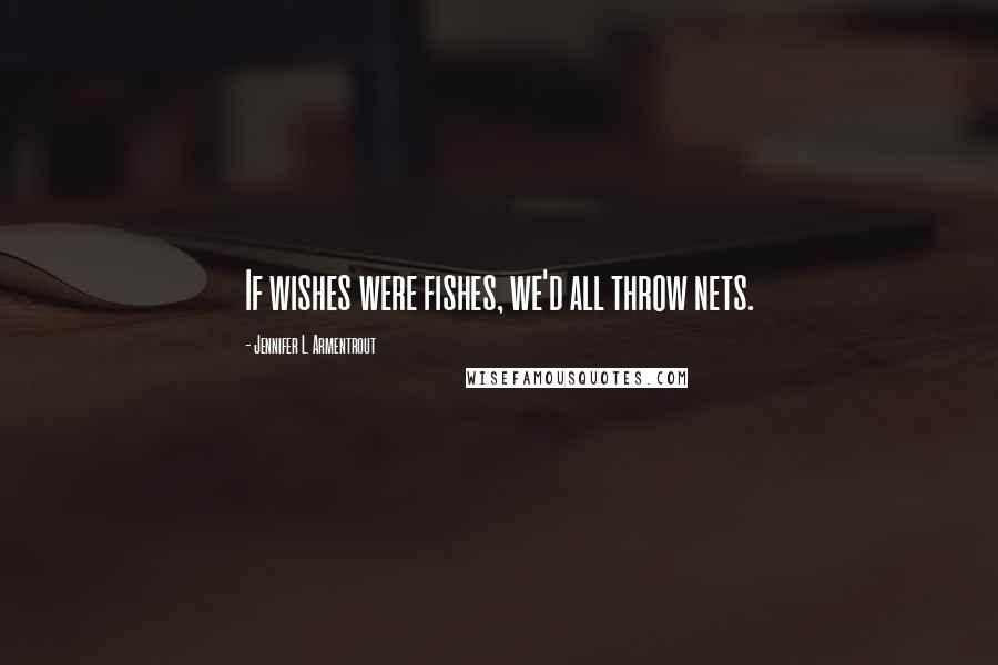 Jennifer L. Armentrout Quotes: If wishes were fishes, we'd all throw nets.