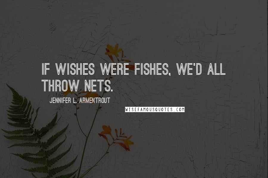 Jennifer L. Armentrout Quotes: If wishes were fishes, we'd all throw nets.