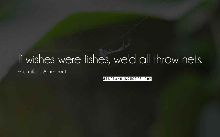 Jennifer L. Armentrout Quotes: If wishes were fishes, we'd all throw nets.