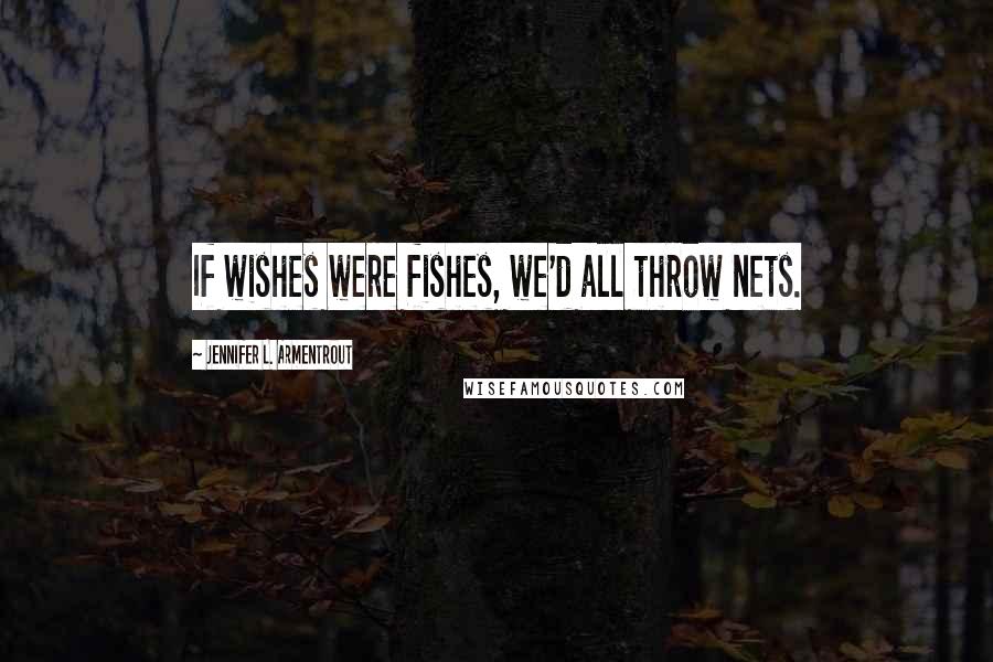 Jennifer L. Armentrout Quotes: If wishes were fishes, we'd all throw nets.