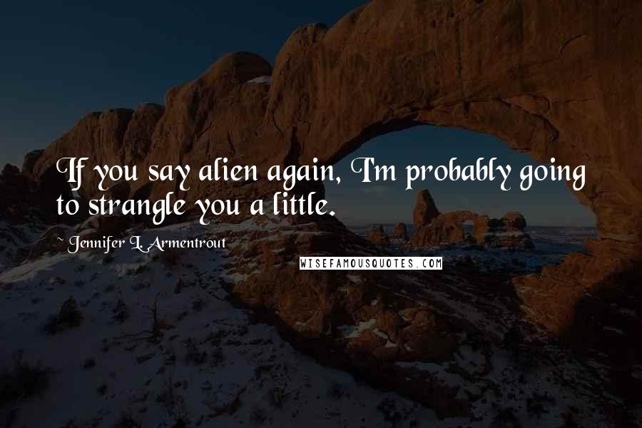 Jennifer L. Armentrout Quotes: If you say alien again, I'm probably going to strangle you a little.