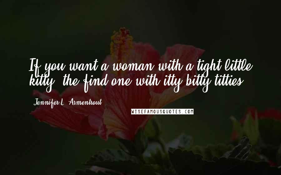 Jennifer L. Armentrout Quotes: If you want a woman with a tight little kitty, the find one with itty bitty titties!