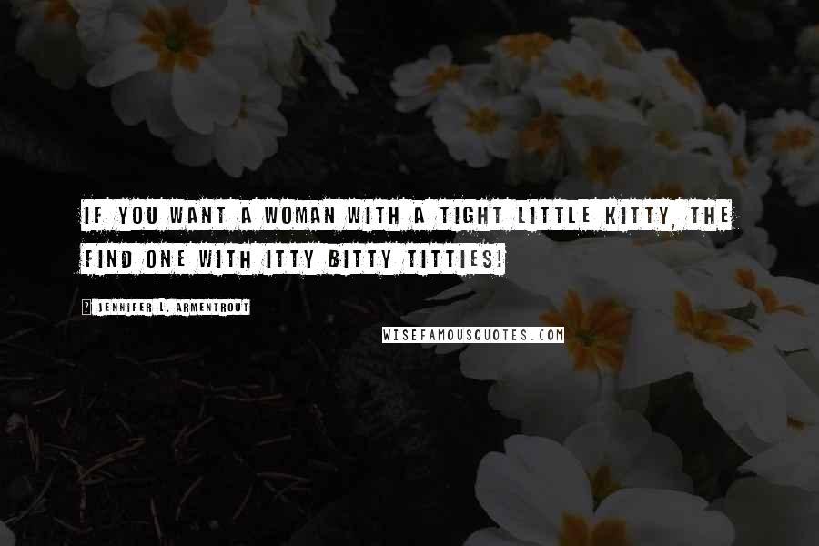 Jennifer L. Armentrout Quotes: If you want a woman with a tight little kitty, the find one with itty bitty titties!