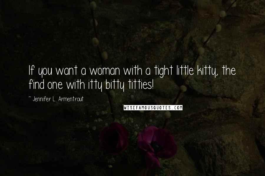 Jennifer L. Armentrout Quotes: If you want a woman with a tight little kitty, the find one with itty bitty titties!